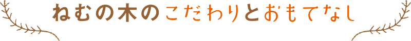 ねむの木のこだわりとおもてなし